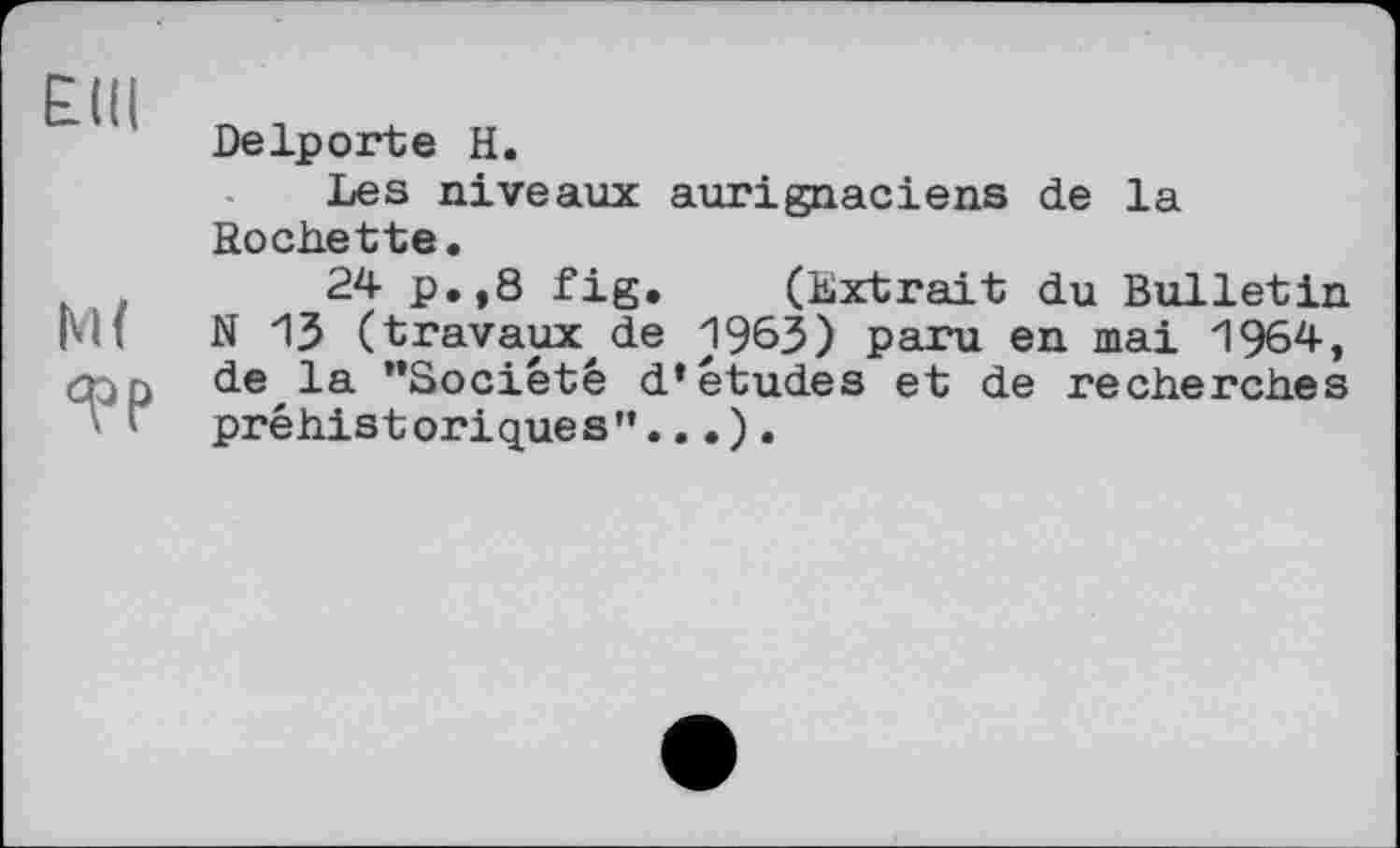 ﻿Е.Щ
М(
qop
Delporte H.
Les niveaux aurignaciens de la Rochette.
24 p.,8 fig. (Extrait du Bulletin N 13 (travaux, de 1963) paru en mai 1964, de la "Société d’études et de recherches préhistoriques”...).